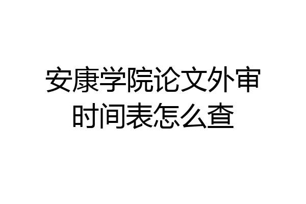 安康学院论文外审时间表怎么查