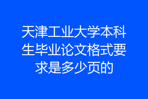 天津工业大学本科生毕业论文格式要求是多少页的