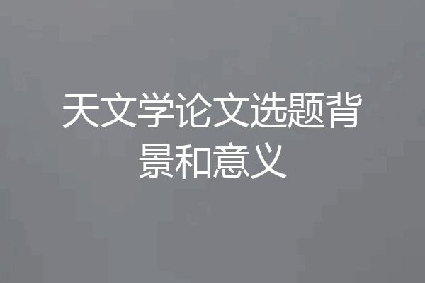 天文学论文选题背景和意义