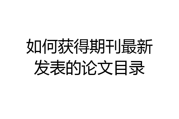 如何获得期刊最新发表的论文目录