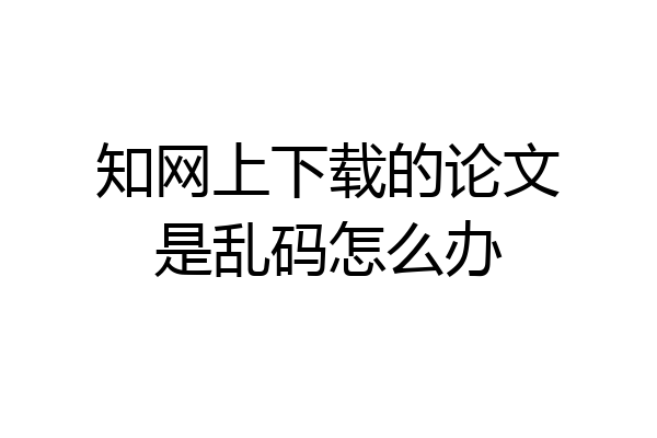 知网上下载的论文是乱码怎么办