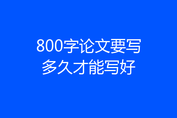 800字论文要写多久才能写好