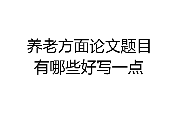 养老方面论文题目有哪些好写一点