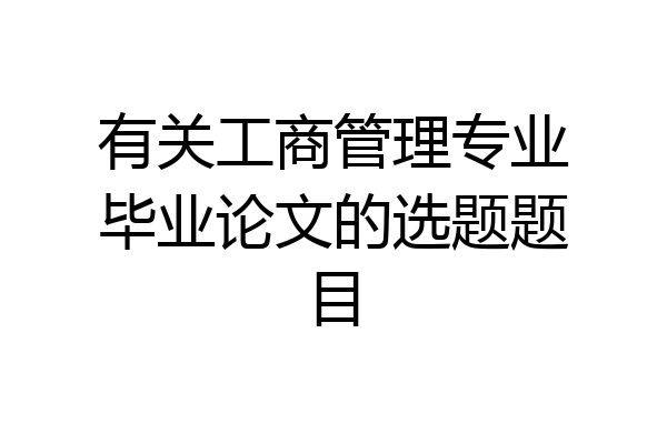 有关工商管理专业毕业论文的选题题目