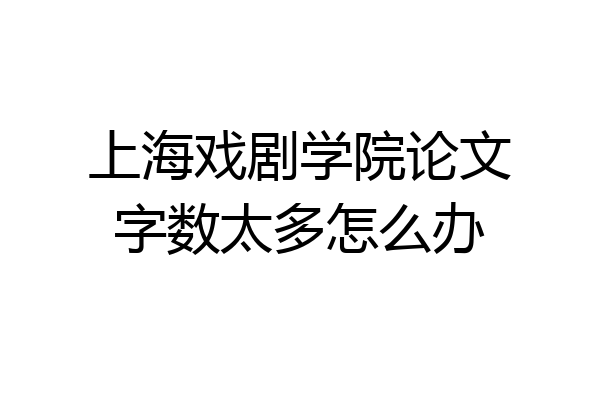 上海戏剧学院论文字数太多怎么办