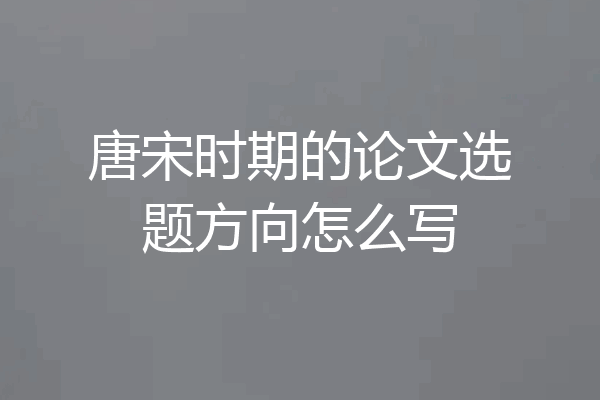 唐宋时期的论文选题方向怎么写