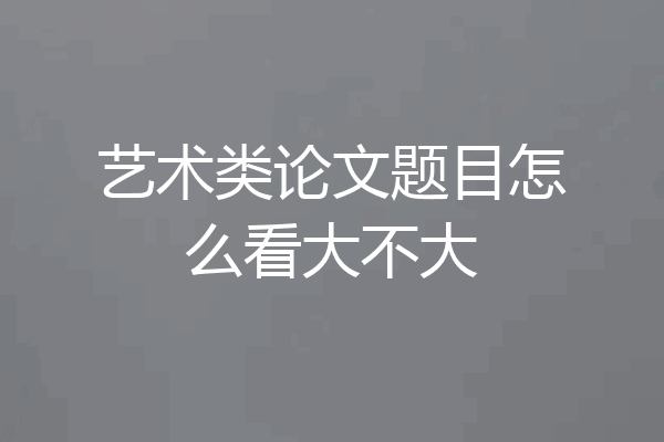 艺术类论文题目怎么看大不大