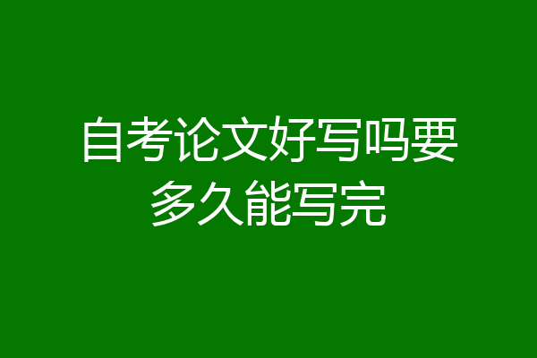 自考论文好写吗要多久能写完