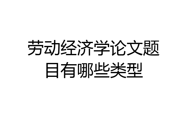 劳动经济学论文题目有哪些类型