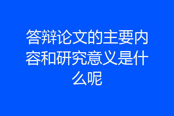 答辩论文的主要内容和研究意义是什么呢