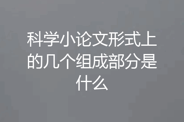 科学小论文形式上的几个组成部分是什么