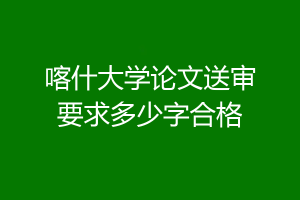 喀什大学论文送审要求多少字合格