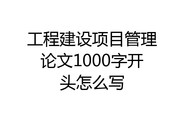 工程建设项目管理论文1000字开头怎么写