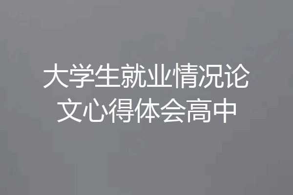 大学生就业情况论文心得体会高中