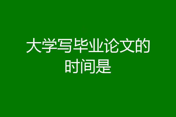 大学写毕业论文的时间是
