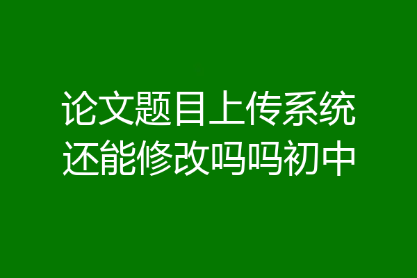 论文题目上传系统还能修改吗吗初中