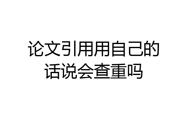 论文引用用自己的话说会查重吗