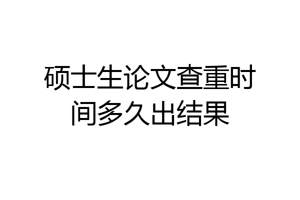 硕士生论文查重时间多久出结果