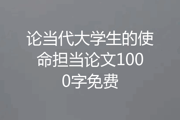 论当代大学生的使命担当论文1000字免费