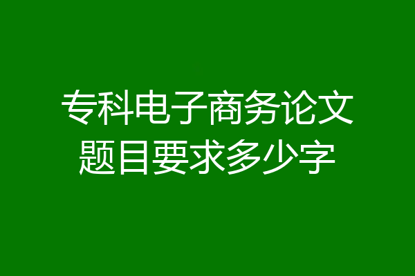 专科电子商务论文题目要求多少字