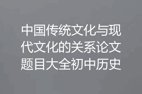 中国传统文化与现代文化的关系论文题目大全初中历史