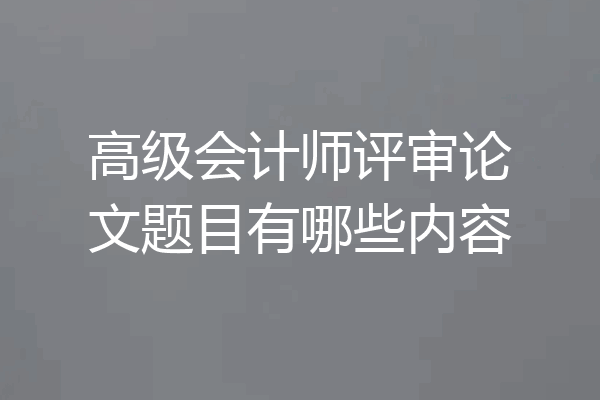 高级会计师评审论文题目有哪些内容