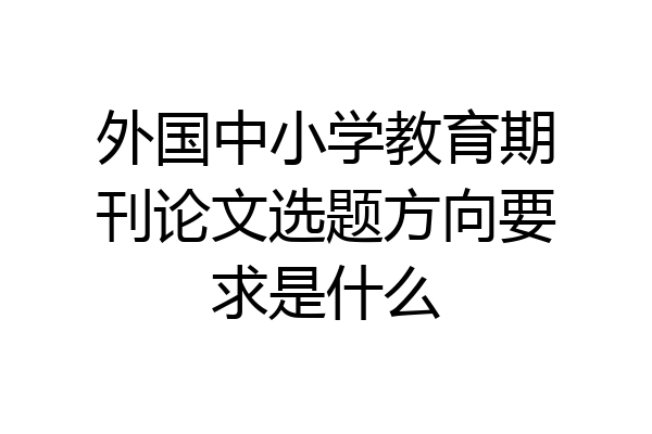 外国中小学教育期刊论文选题方向要求是什么