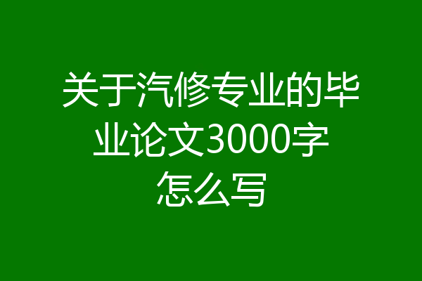 关于汽修专业的毕业论文3000字怎么写
