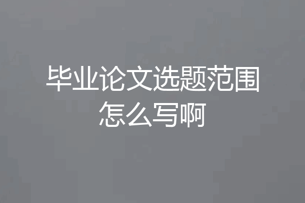 毕业论文选题范围怎么写啊