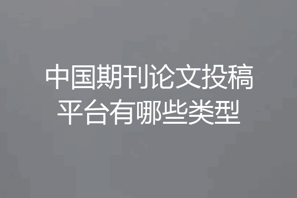 中国期刊论文投稿平台有哪些类型