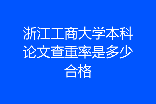 浙江工商大学本科论文查重率是多少合格