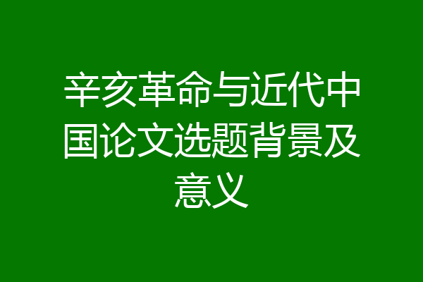 辛亥革命与近代中国论文选题背景及意义