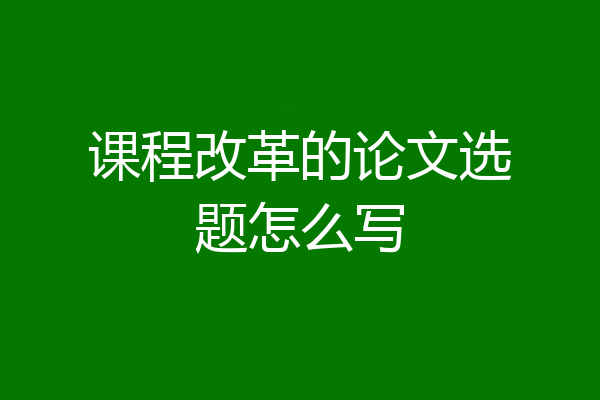 课程改革的论文选题怎么写