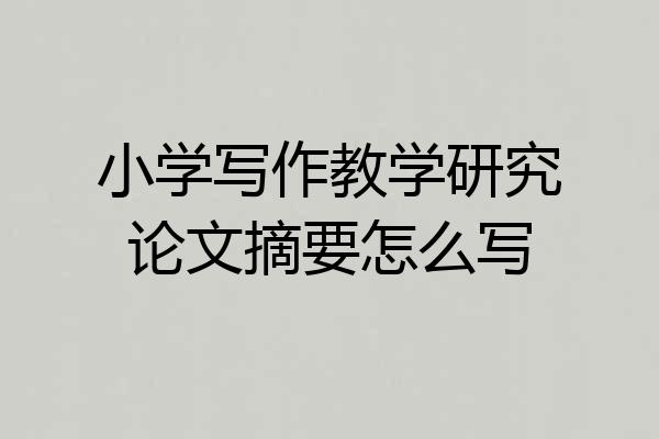 小学写作教学研究论文摘要怎么写