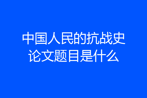 中国人民的抗战史论文题目是什么