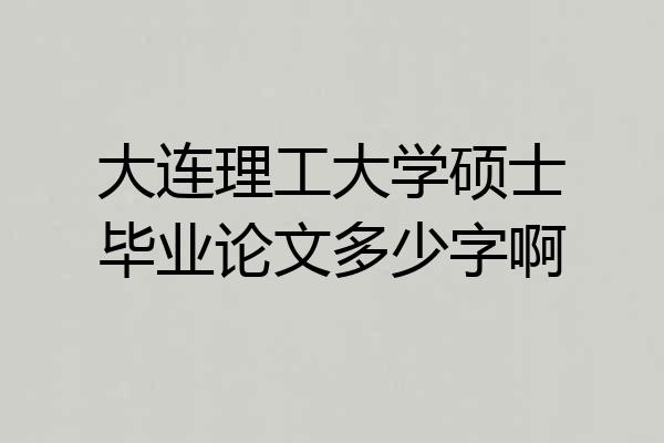 大连理工大学硕士毕业论文多少字啊
