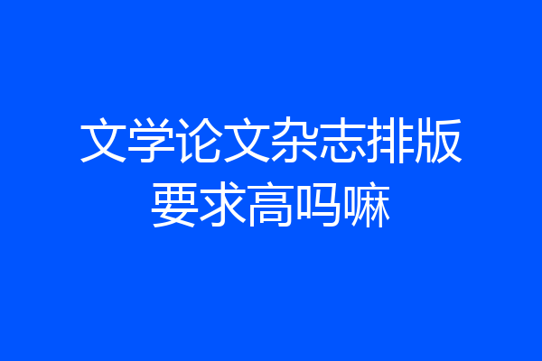 文学论文杂志排版要求高吗嘛