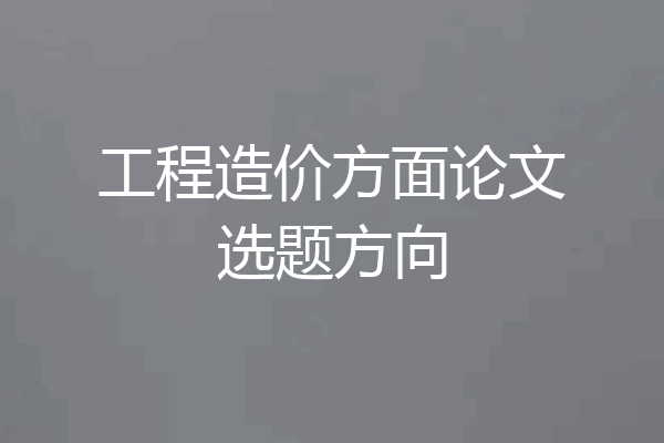 工程造价方面论文选题方向