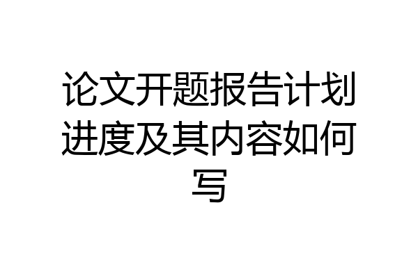 论文开题报告计划进度及其内容如何写
