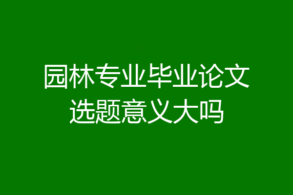 园林专业毕业论文选题意义大吗