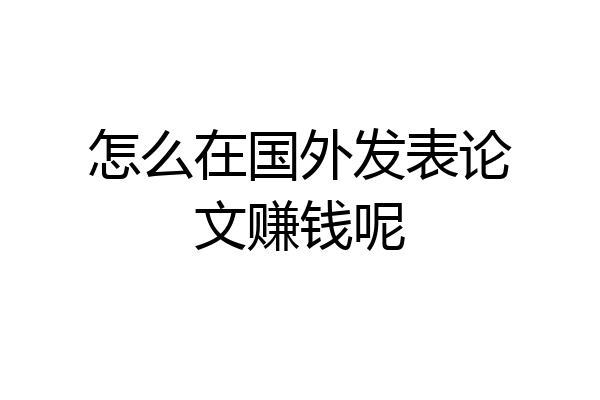 怎么在国外发表论文赚钱呢