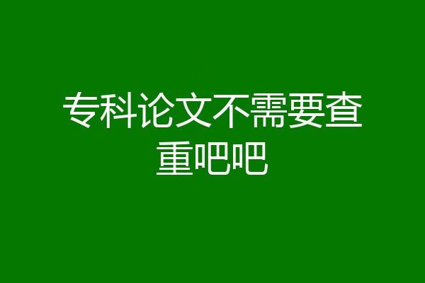 专科论文不需要查重吧吧