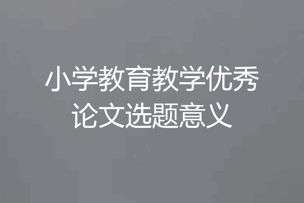 小学教育教学优秀论文选题意义