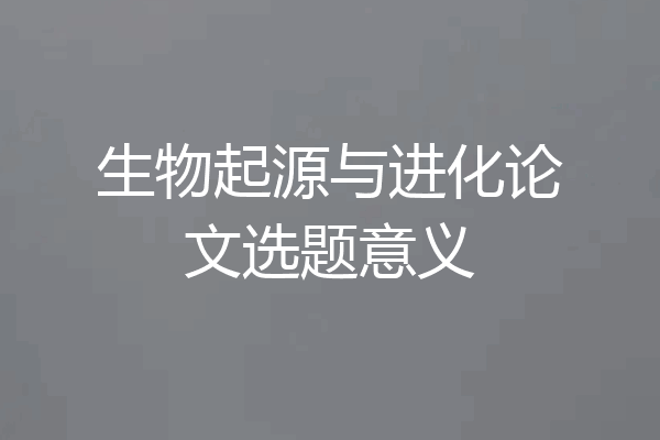 生物起源与进化论文选题意义