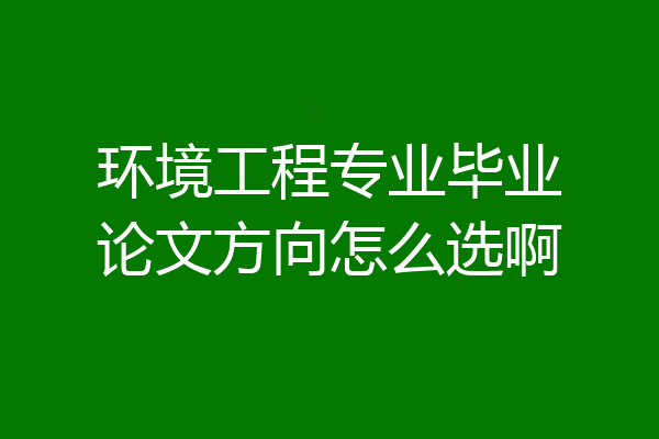 环境工程专业毕业论文方向怎么选啊