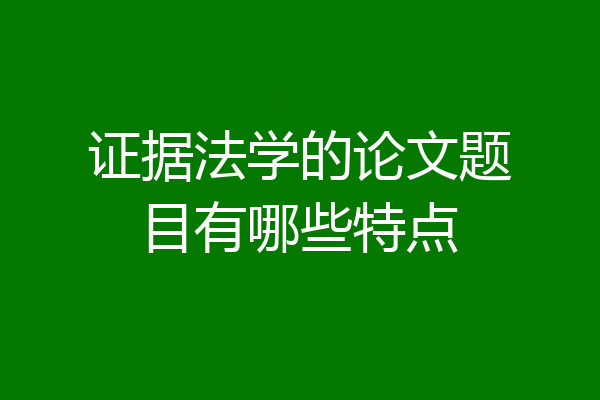 证据法学的论文题目有哪些特点