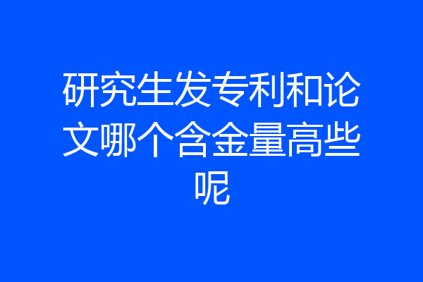 研究生发专利和论文哪个含金量高些呢