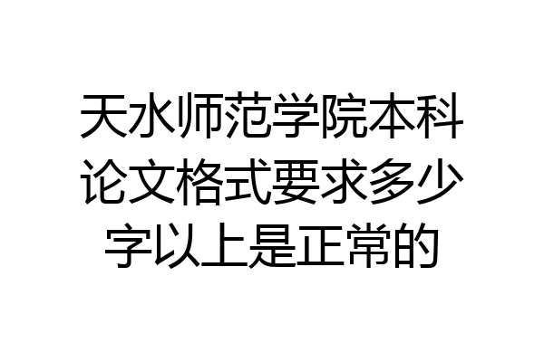 天水师范学院本科论文格式要求多少字以上是正常的