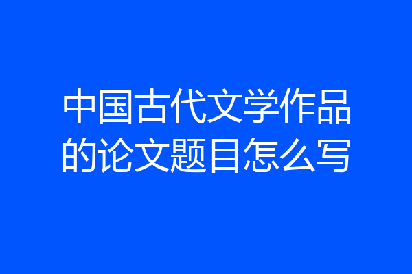 中国古代文学作品的论文题目怎么写