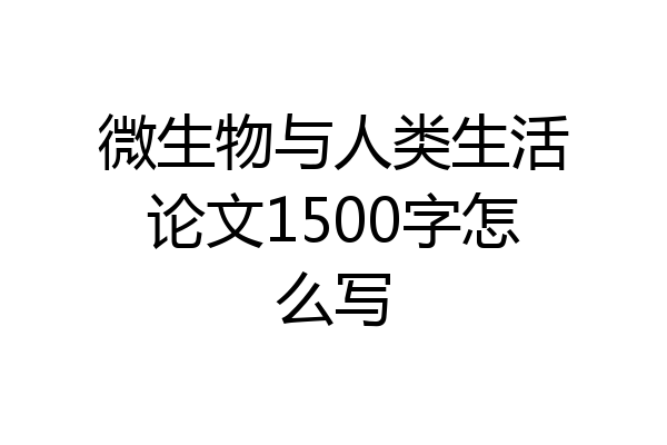 微生物与人类生活论文1500字怎么写